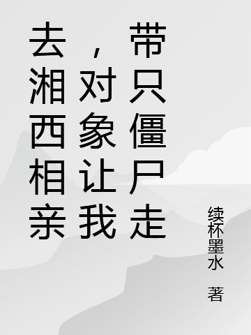 张天逸蚩灵《去湘西相亲，对象让我带只僵尸走》_《去湘西相亲，对象让我带只僵尸走》全章节免费阅读