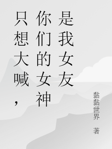 《只想大喊，你们的女神是我女友》秦宇黏黏世界全章节阅读_只想大喊，你们的女神是我女友全章节免费在线阅读