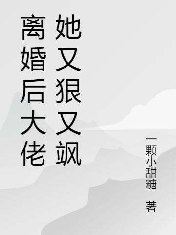 《离婚后大佬她又狠又飒》一颗小甜糖小说最新章节_顾明珠,燕凤全本在线免费阅读