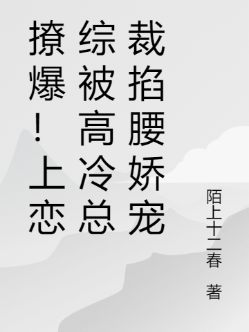 撩爆！上恋综被高冷总裁掐腰娇宠（撩爆！上恋综被高冷总裁掐腰娇宠）全文免费阅读无弹窗大结局_ （撩爆！上恋综被高冷总裁掐腰娇宠）撩爆！上恋综被高冷总裁掐腰娇宠最新章节列表